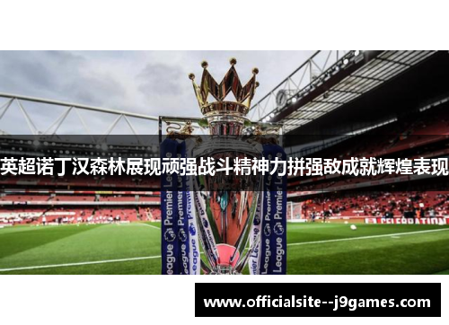 英超诺丁汉森林展现顽强战斗精神力拼强敌成就辉煌表现
