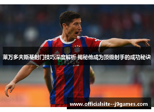 莱万多夫斯基射门技巧深度解析 揭秘他成为顶级射手的成功秘诀