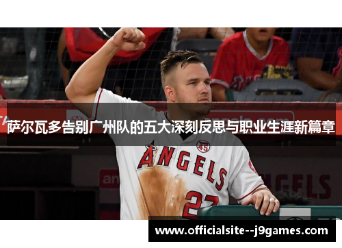 萨尔瓦多告别广州队的五大深刻反思与职业生涯新篇章