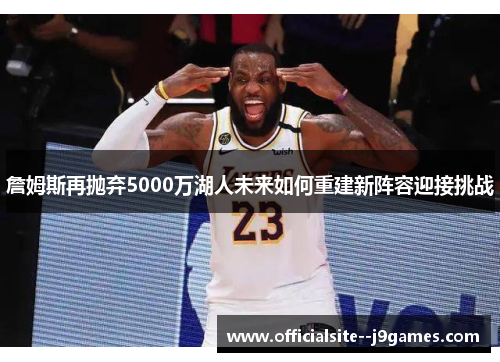 詹姆斯再抛弃5000万湖人未来如何重建新阵容迎接挑战