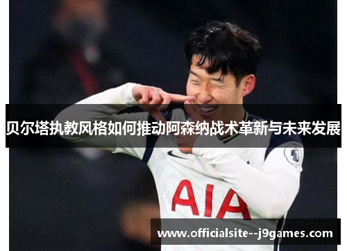 贝尔塔执教风格如何推动阿森纳战术革新与未来发展