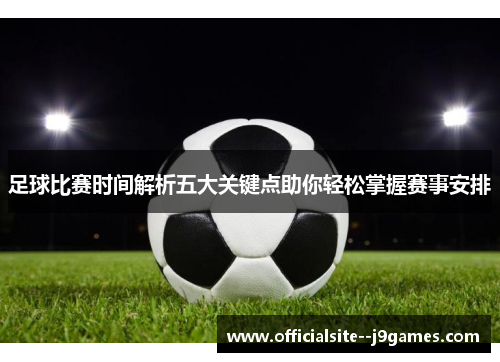 足球比赛时间解析五大关键点助你轻松掌握赛事安排
