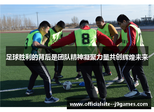 足球胜利的背后是团队精神凝聚力量共创辉煌未来