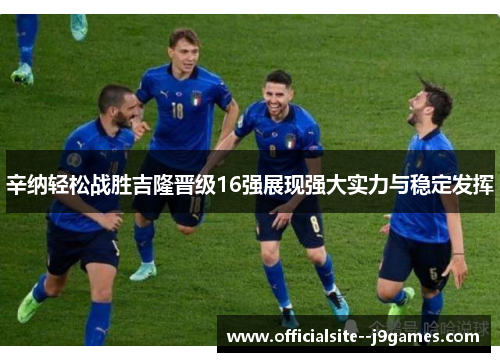 辛纳轻松战胜吉隆晋级16强展现强大实力与稳定发挥