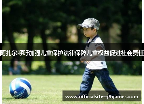 阿扎尔呼吁加强儿童保护法律保障儿童权益促进社会责任