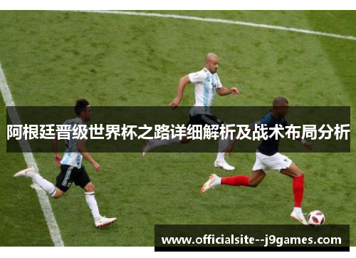 阿根廷晋级世界杯之路详细解析及战术布局分析