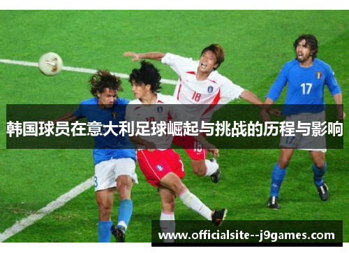 韩国球员在意大利足球崛起与挑战的历程与影响