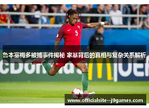 鲁本塞梅多被捕事件揭秘 家暴背后的真相与复杂关系解析
