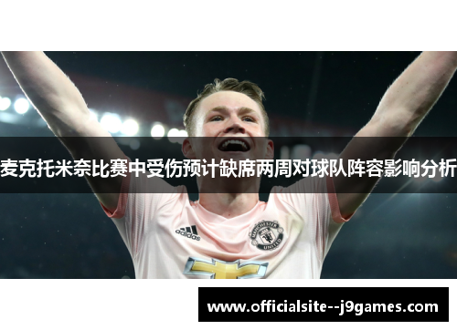 麦克托米奈比赛中受伤预计缺席两周对球队阵容影响分析