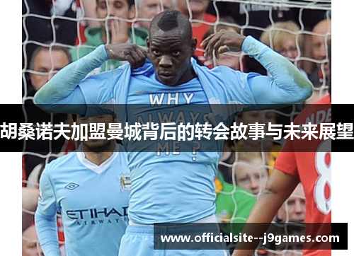 胡桑诺夫加盟曼城背后的转会故事与未来展望