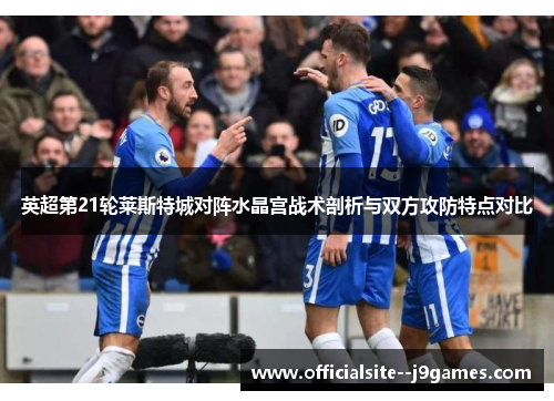 英超第21轮莱斯特城对阵水晶宫战术剖析与双方攻防特点对比