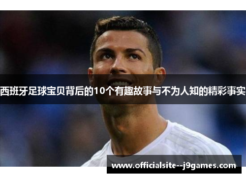 西班牙足球宝贝背后的10个有趣故事与不为人知的精彩事实