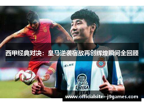 西甲经典对决：皇马逆袭宿敌再创辉煌瞬间全回顾