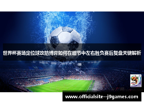 世界杯赛场定位球攻防博弈如何在细节中左右胜负赛后复盘关键解析
