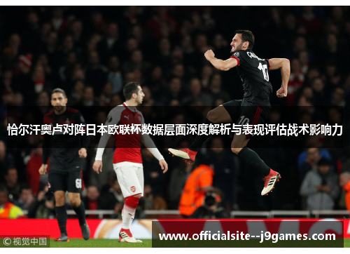 恰尔汗奥卢对阵日本欧联杯数据层面深度解析与表现评估战术影响力