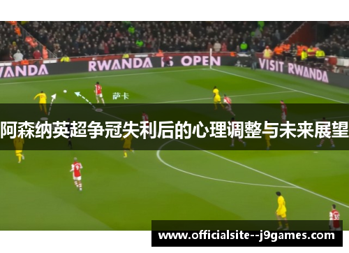阿森纳英超争冠失利后的心理调整与未来展望