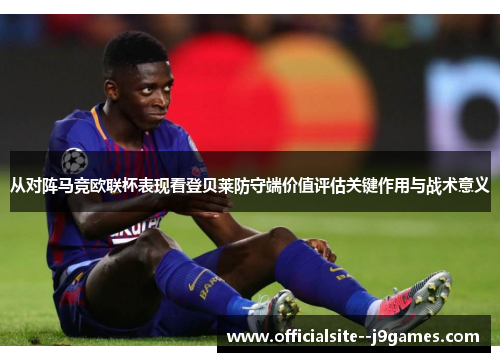 从对阵马竞欧联杯表现看登贝莱防守端价值评估关键作用与战术意义