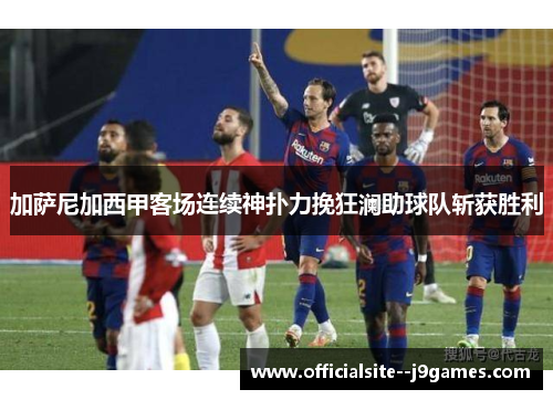 加萨尼加西甲客场连续神扑力挽狂澜助球队斩获胜利
