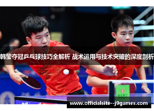 韩莹夺冠乒乓球技巧全解析 战术运用与技术突破的深度剖析
