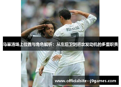 马塞洛场上位置与角色解析：从左后卫到进攻发动机的多重职责