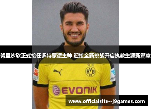 努里沙欣正式接任多特蒙德主帅 迎接全新挑战开启执教生涯新篇章