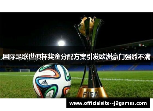 国际足联世俱杯奖金分配方案引发欧洲豪门强烈不满