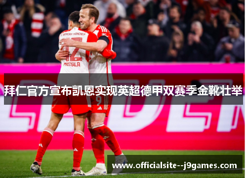 拜仁官方宣布凯恩实现英超德甲双赛季金靴壮举