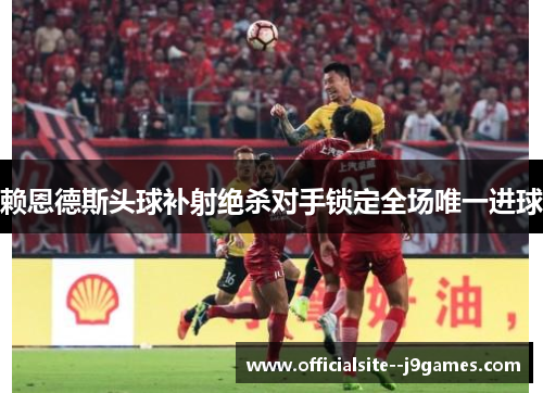 赖恩德斯头球补射绝杀对手锁定全场唯一进球