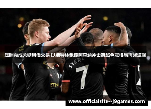 压哨完成关键租借交易 以斯特林驰援阿森纳冲击英超争冠格局再起波澜