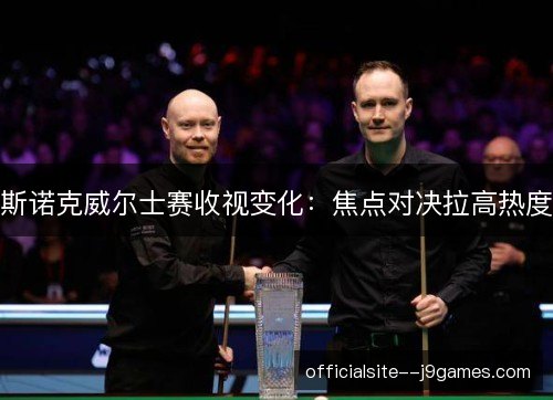 斯诺克威尔士赛收视变化：焦点对决拉高热度