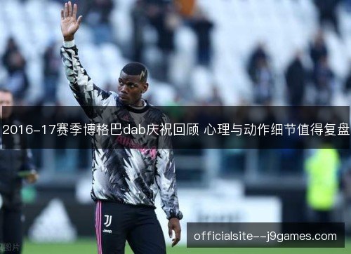 2016-17赛季博格巴dab庆祝回顾 心理与动作细节值得复盘